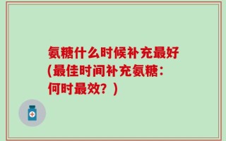 氨糖什么时候补充最好(最佳时间补充氨糖：何时最效？)