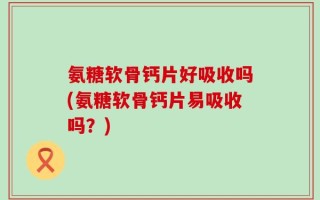 氨糖软骨钙片好吸收吗(氨糖软骨钙片易吸收吗？)