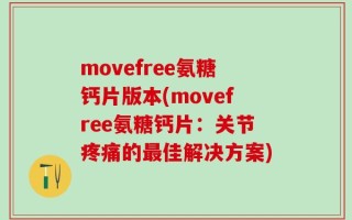 movefree氨糖钙片版本(movefree氨糖钙片：关节疼痛的最佳解决方案)