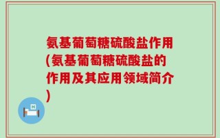 氨基葡萄糖硫酸盐作用(氨基葡萄糖硫酸盐的作用及其应用领域简介)