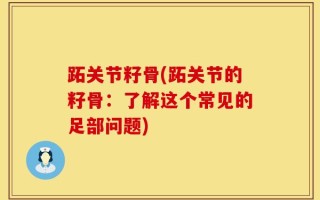 跖关节籽骨(跖关节的籽骨：了解这个常见的足部问题)