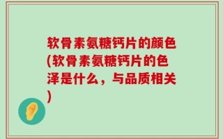 软骨素氨糖钙片的颜色(软骨素氨糖钙片的色泽是什么，与品质相关)