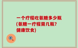 一个疗程吃氨糖多少瓶(氨糖一疗程需几瓶？健康饮食)
