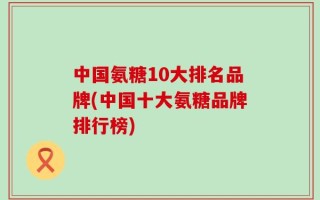 中国氨糖10大排名品牌(中国十大氨糖品牌排行榜)