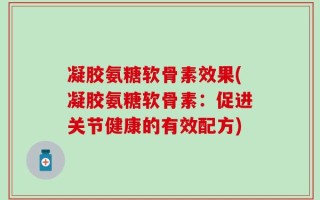 凝胶氨糖软骨素效果(凝胶氨糖软骨素：促进关节健康的有效配方)