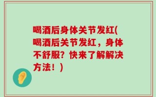 喝酒后身体关节发红(喝酒后关节发红，身体不舒服？快来了解解决方法！)