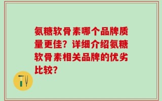 氨糖软骨素哪个品牌质量更佳？详细介绍氨糖软骨素相关品牌的优劣比较？