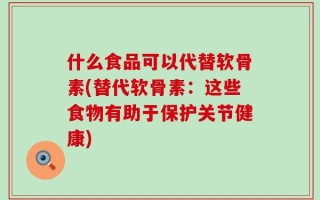 什么食品可以代替软骨素(替代软骨素：这些食物有助于保护关节健康)