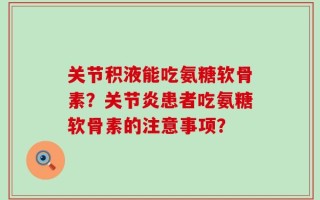 关节积液能吃氨糖软骨素？关节炎患者吃氨糖软骨素的注意事项？