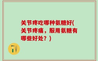关节疼吃哪种氨糖好(关节疼痛，服用氨糖有哪些好处？)