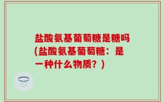 盐酸氨基葡萄糖是糖吗(盐酸氨基葡萄糖：是一种什么物质？)