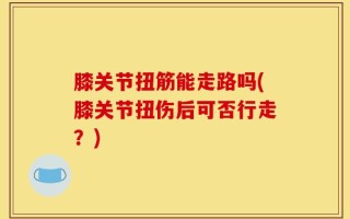 膝关节扭筋能走路吗(膝关节扭伤后可否行走？)