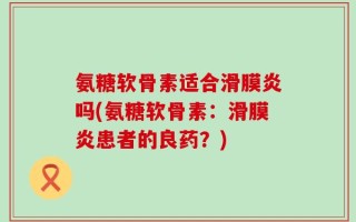 氨糖软骨素适合滑膜炎吗(氨糖软骨素：滑膜炎患者的良药？)