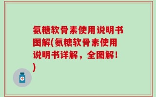 氨糖软骨素使用说明书图解(氨糖软骨素使用说明书详解，全图解！)