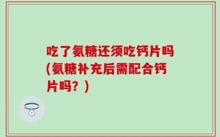 吃了氨糖还须吃钙片吗(氨糖补充后需配合钙片吗？)