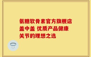 氨糖软骨素官方旗舰店盖中盖 优质产品健康关节的理想之选
