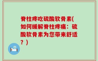 脊柱疼吃硫酸软骨素(如何缓解脊柱疼痛：硫酸软骨素为您带来舒适？)