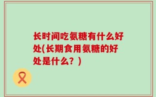 长时间吃氨糖有什么好处(长期食用氨糖的好处是什么？)