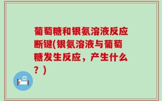 葡萄糖和银氨溶液反应断键(银氨溶液与葡萄糖发生反应，产生什么？)