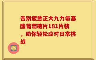 告别疲惫正大九力氨基酸葡萄糖片181片装，助你轻松应对日常挑战
