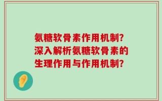 氨糖软骨素作用机制？深入解析氨糖软骨素的生理作用与作用机制？