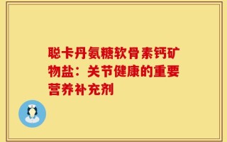 聪卡丹氨糖软骨素钙矿物盐：关节健康的重要营养补充剂
