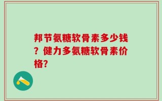 邦节氨糖软骨素多少钱？健力多氨糖软骨素价格？