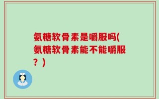 氨糖软骨素是嚼服吗(氨糖软骨素能不能嚼服？)