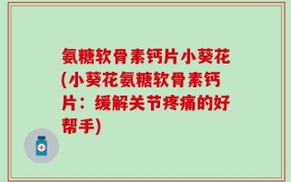 氨糖软骨素钙片小葵花(小葵花氨糖软骨素钙片：缓解关节疼痛的好帮手)