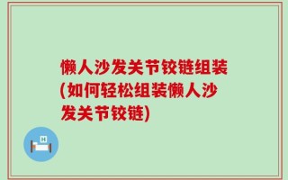 懒人沙发关节铰链组装(如何轻松组装懒人沙发关节铰链)