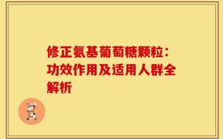 修正氨基葡萄糖颗粒：功效作用及适用人群全解析