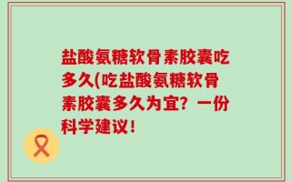 盐酸氨糖软骨素胶囊吃多久(吃盐酸氨糖软骨素胶囊多久为宜？一份科学建议！