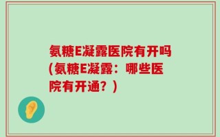 氨糖E凝露医院有开吗(氨糖E凝露：哪些医院有开通？)