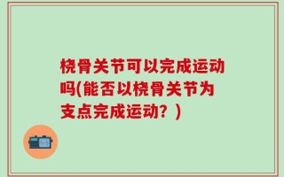 桡骨关节可以完成运动吗(能否以桡骨关节为支点完成运动？)