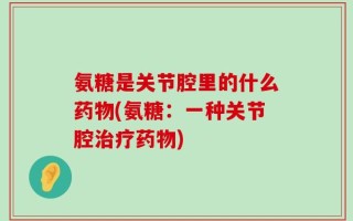 氨糖是关节腔里的什么药物(氨糖：一种关节腔治疗药物)