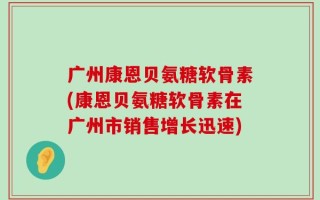 广州康恩贝氨糖软骨素(康恩贝氨糖软骨素在广州市销售增长迅速)