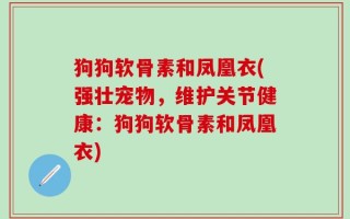 狗狗软骨素和凤凰衣(强壮宠物，维护关节健康：狗狗软骨素和凤凰衣)