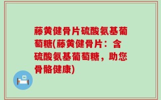 藤黄健骨片硫酸氨基葡萄糖(藤黄健骨片：含硫酸氨基葡萄糖，助您骨骼健康)