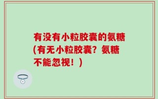 有没有小粒胶囊的氨糖(有无小粒胶囊？氨糖不能忽视！)