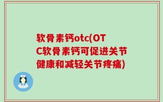 软骨素钙otc(OTC软骨素钙可促进关节健康和减轻关节疼痛)