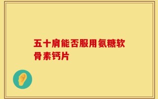 五十肩能否服用氨糖软骨素钙片