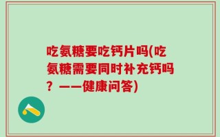 吃氨糖要吃钙片吗(吃氨糖需要同时补充钙吗？——健康问答)