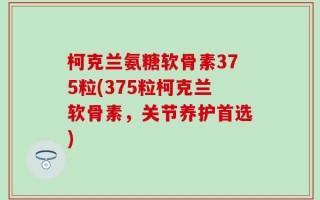 柯克兰氨糖软骨素375粒(375粒柯克兰软骨素，关节养护首选)