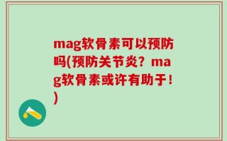mag软骨素可以预防吗(预防关节炎？mag软骨素或许有助于！)