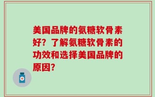 美国品牌的氨糖软骨素好？了解氨糖软骨素的功效和选择美国品牌的原因？