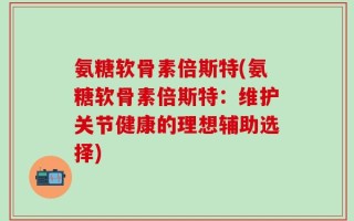 氨糖软骨素倍斯特(氨糖软骨素倍斯特：维护关节健康的理想辅助选择)