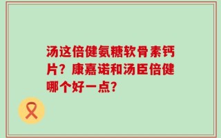 汤这倍健氨糖软骨素钙片？康嘉诺和汤臣倍健哪个好一点？