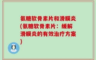 氨糖软骨素片和滑膜炎(氨糖软骨素片：缓解滑膜炎的有效治疗方案)