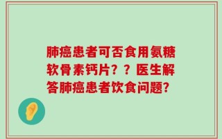 肺癌患者可否食用氨糖软骨素钙片？？医生解答肺癌患者饮食问题？