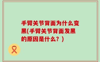 手臂关节背面为什么变黑(手臂关节背面发黑的原因是什么？)